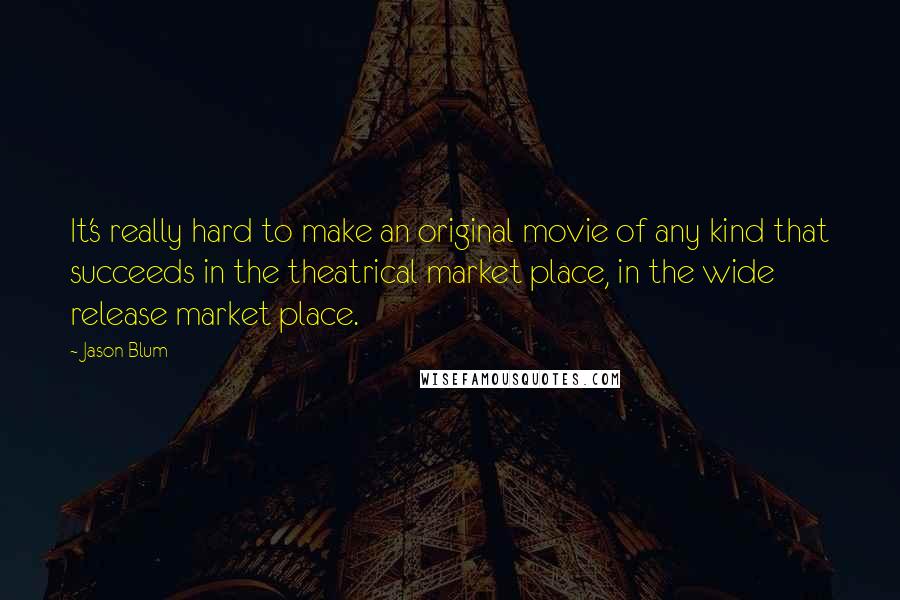 Jason Blum Quotes: It's really hard to make an original movie of any kind that succeeds in the theatrical market place, in the wide release market place.