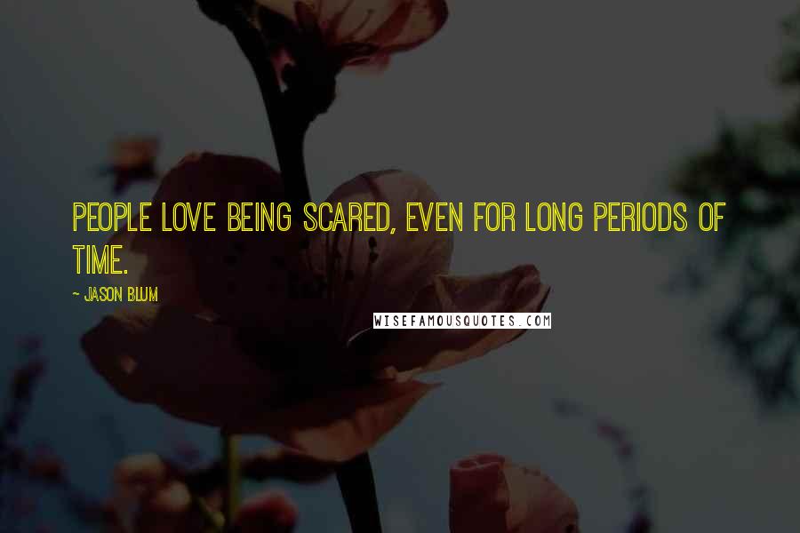 Jason Blum Quotes: People love being scared, even for long periods of time.