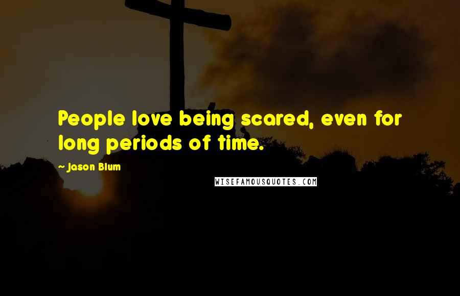 Jason Blum Quotes: People love being scared, even for long periods of time.