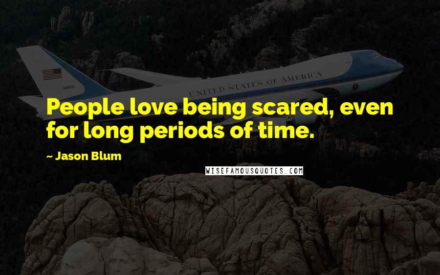 Jason Blum Quotes: People love being scared, even for long periods of time.