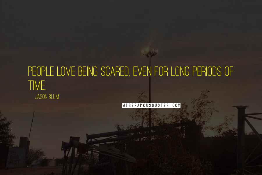 Jason Blum Quotes: People love being scared, even for long periods of time.