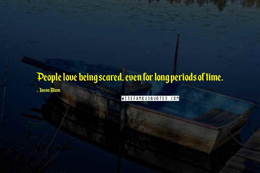 Jason Blum Quotes: People love being scared, even for long periods of time.