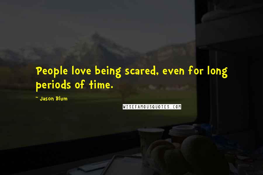 Jason Blum Quotes: People love being scared, even for long periods of time.