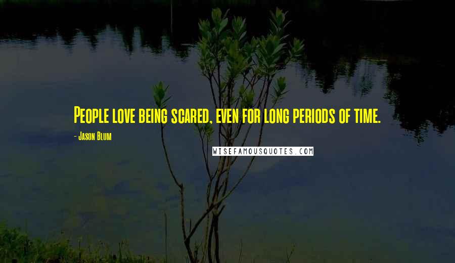 Jason Blum Quotes: People love being scared, even for long periods of time.