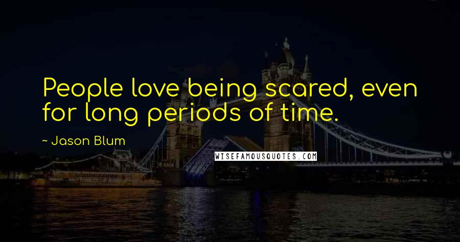 Jason Blum Quotes: People love being scared, even for long periods of time.