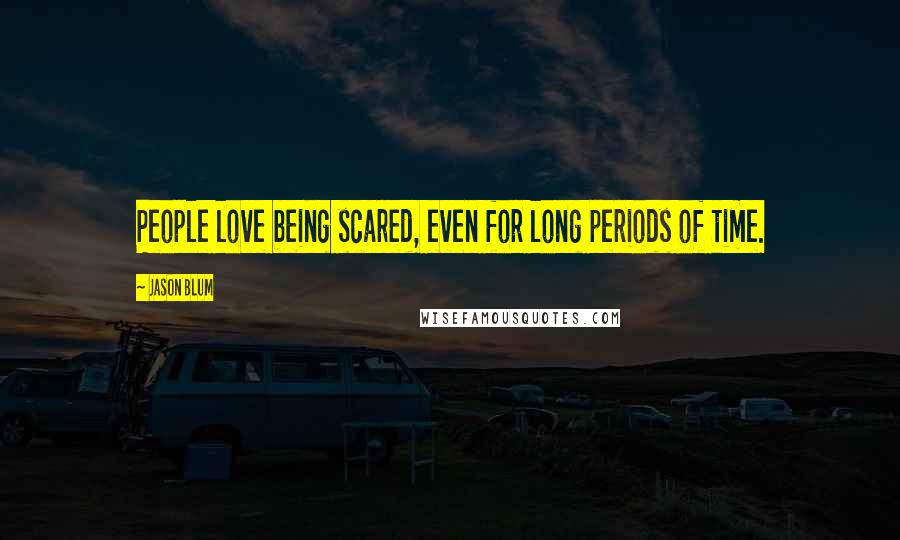 Jason Blum Quotes: People love being scared, even for long periods of time.