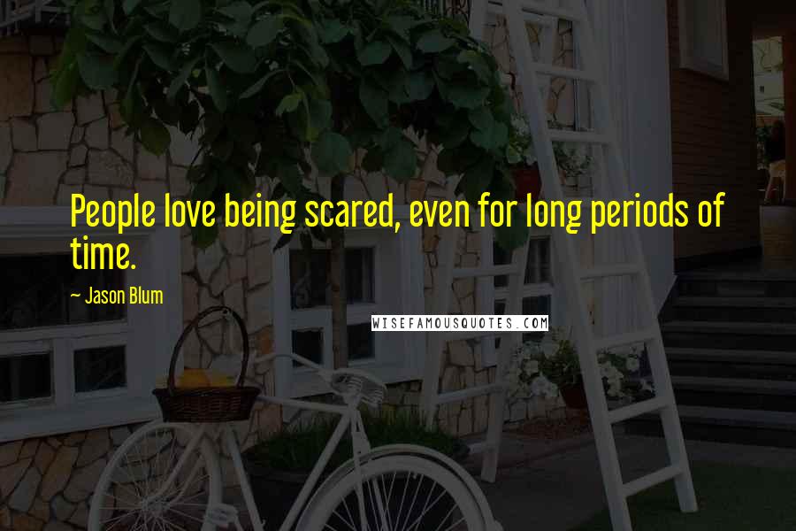 Jason Blum Quotes: People love being scared, even for long periods of time.