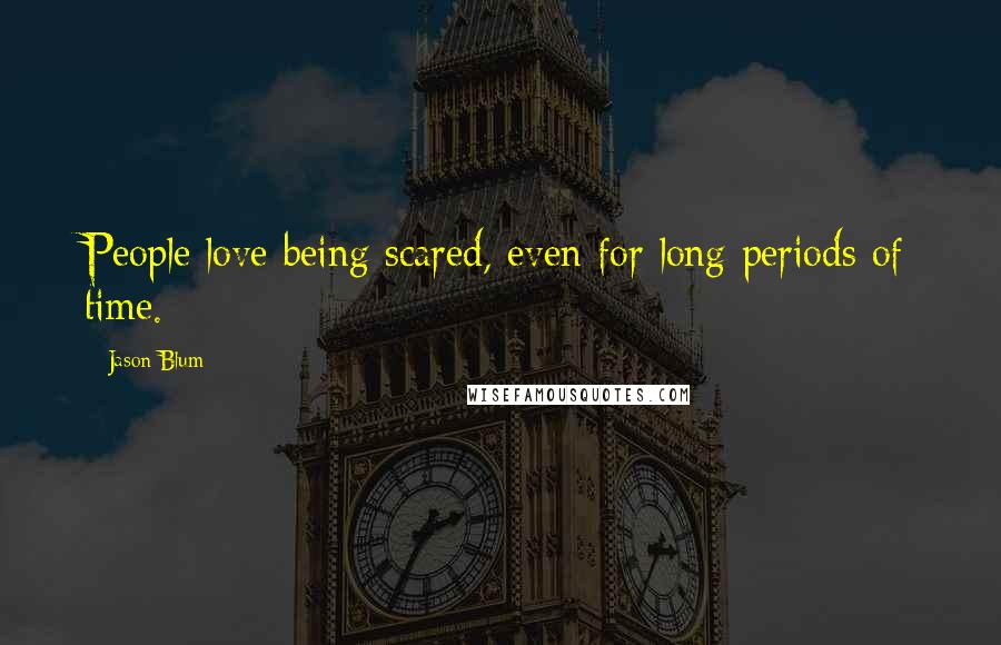 Jason Blum Quotes: People love being scared, even for long periods of time.