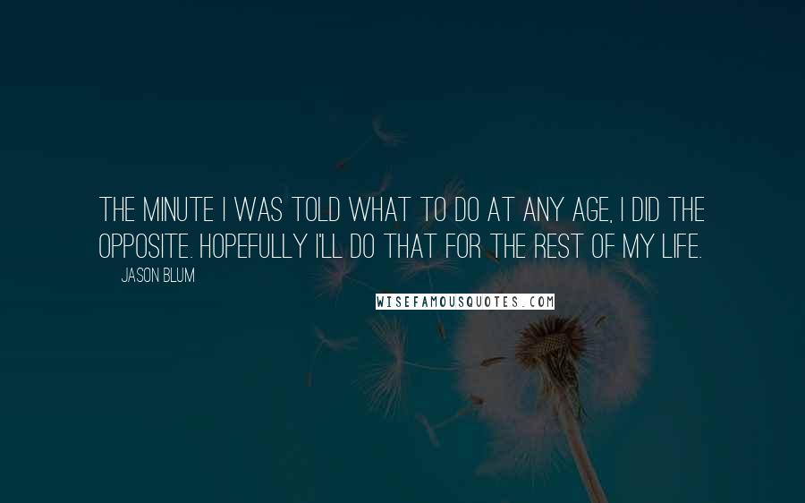 Jason Blum Quotes: The minute I was told what to do at any age, I did the opposite. Hopefully I'll do that for the rest of my life.