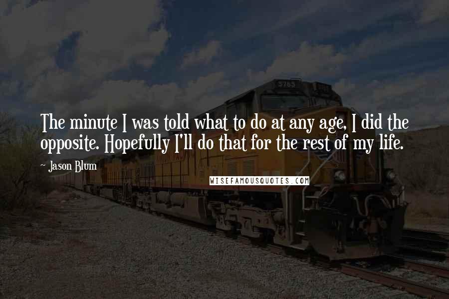 Jason Blum Quotes: The minute I was told what to do at any age, I did the opposite. Hopefully I'll do that for the rest of my life.