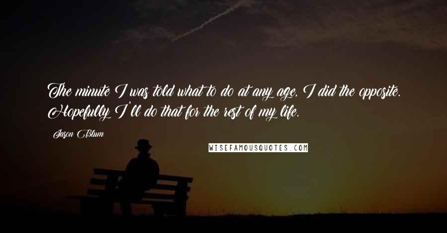 Jason Blum Quotes: The minute I was told what to do at any age, I did the opposite. Hopefully I'll do that for the rest of my life.