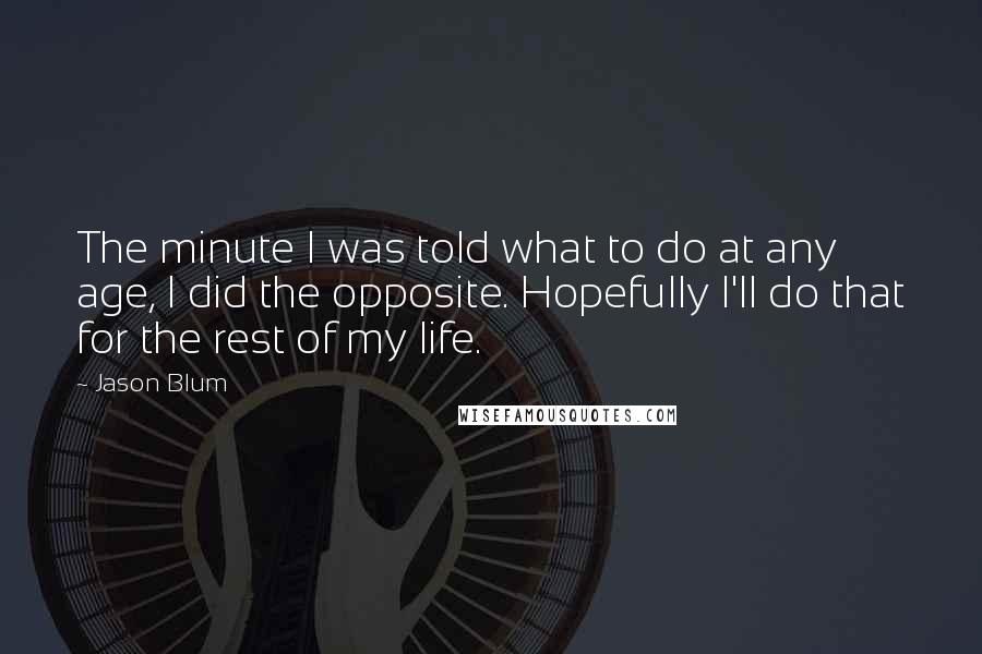 Jason Blum Quotes: The minute I was told what to do at any age, I did the opposite. Hopefully I'll do that for the rest of my life.