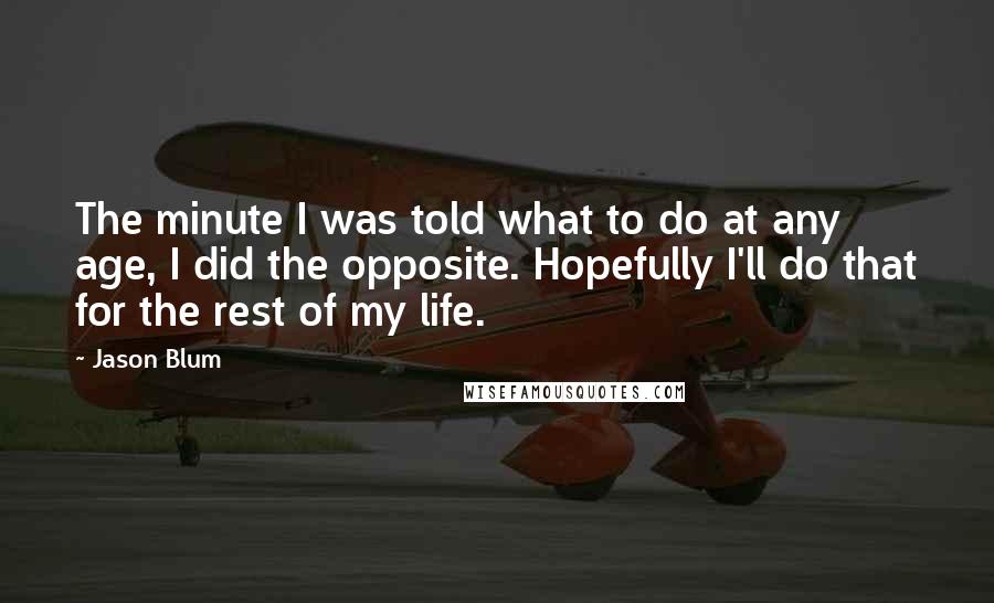 Jason Blum Quotes: The minute I was told what to do at any age, I did the opposite. Hopefully I'll do that for the rest of my life.