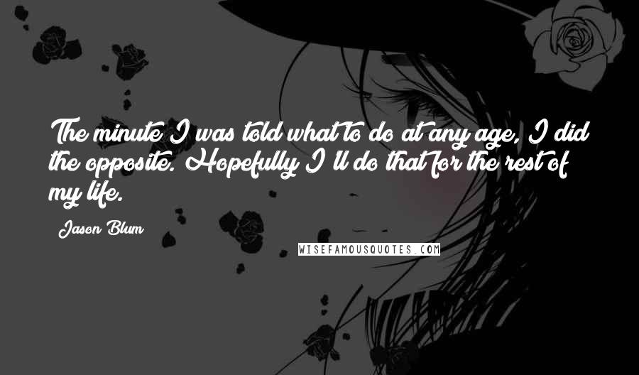 Jason Blum Quotes: The minute I was told what to do at any age, I did the opposite. Hopefully I'll do that for the rest of my life.