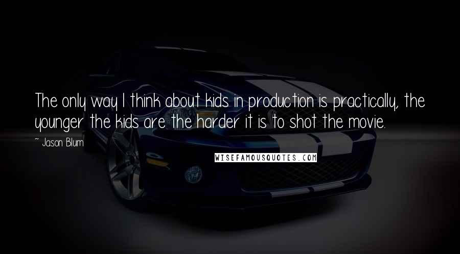 Jason Blum Quotes: The only way I think about kids in production is practically, the younger the kids are the harder it is to shot the movie.