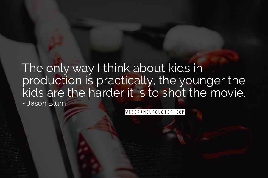 Jason Blum Quotes: The only way I think about kids in production is practically, the younger the kids are the harder it is to shot the movie.