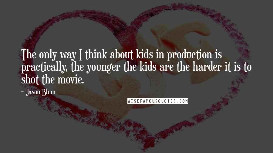 Jason Blum Quotes: The only way I think about kids in production is practically, the younger the kids are the harder it is to shot the movie.