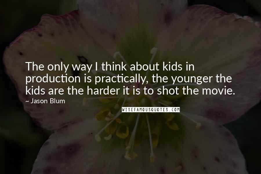 Jason Blum Quotes: The only way I think about kids in production is practically, the younger the kids are the harder it is to shot the movie.