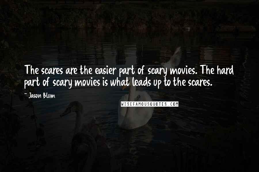 Jason Blum Quotes: The scares are the easier part of scary movies. The hard part of scary movies is what leads up to the scares.