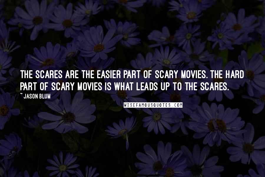 Jason Blum Quotes: The scares are the easier part of scary movies. The hard part of scary movies is what leads up to the scares.