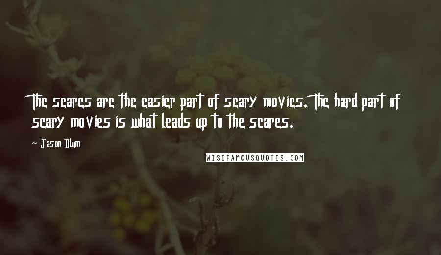 Jason Blum Quotes: The scares are the easier part of scary movies. The hard part of scary movies is what leads up to the scares.