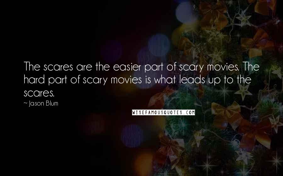 Jason Blum Quotes: The scares are the easier part of scary movies. The hard part of scary movies is what leads up to the scares.