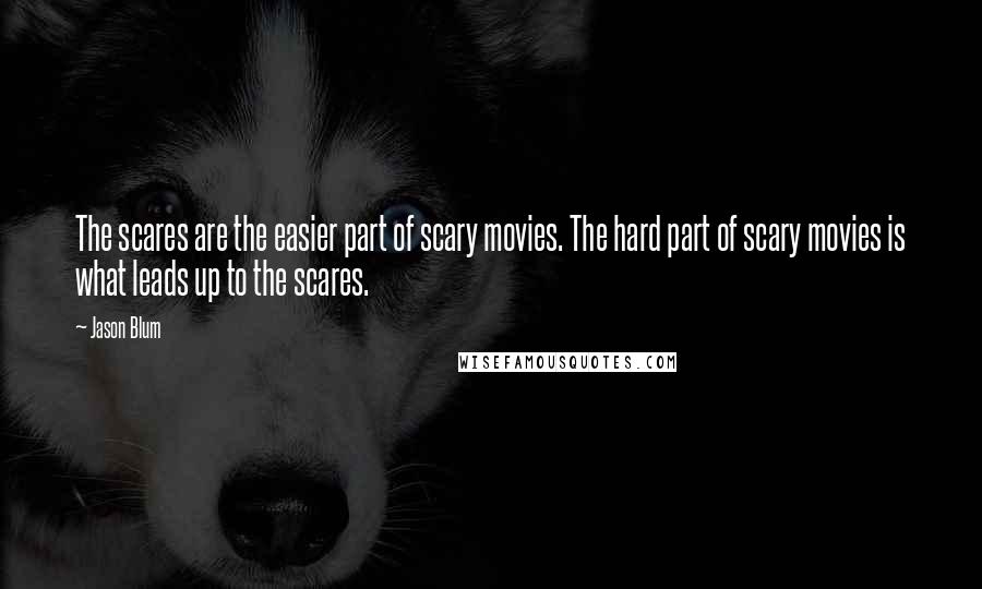 Jason Blum Quotes: The scares are the easier part of scary movies. The hard part of scary movies is what leads up to the scares.