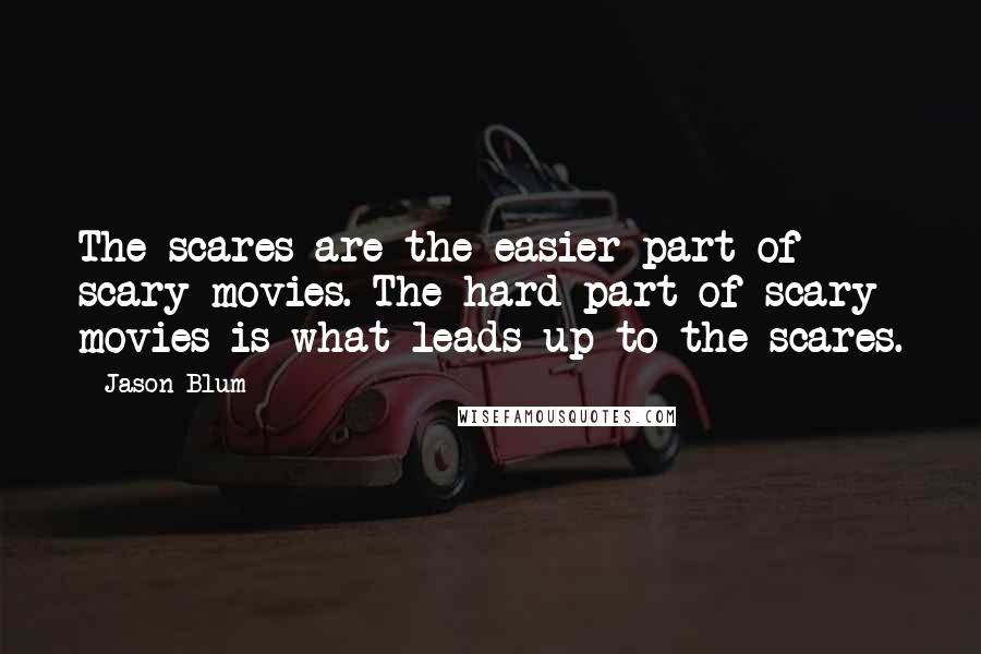 Jason Blum Quotes: The scares are the easier part of scary movies. The hard part of scary movies is what leads up to the scares.