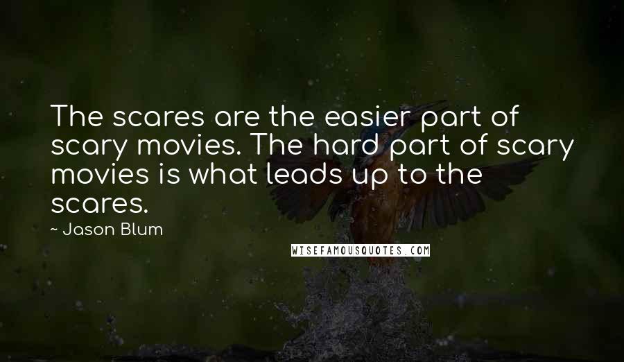 Jason Blum Quotes: The scares are the easier part of scary movies. The hard part of scary movies is what leads up to the scares.