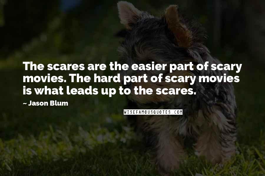 Jason Blum Quotes: The scares are the easier part of scary movies. The hard part of scary movies is what leads up to the scares.