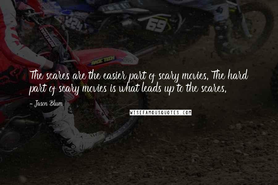 Jason Blum Quotes: The scares are the easier part of scary movies. The hard part of scary movies is what leads up to the scares.