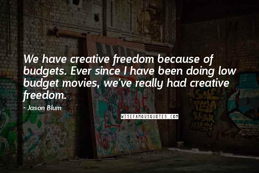 Jason Blum Quotes: We have creative freedom because of budgets. Ever since I have been doing low budget movies, we've really had creative freedom.