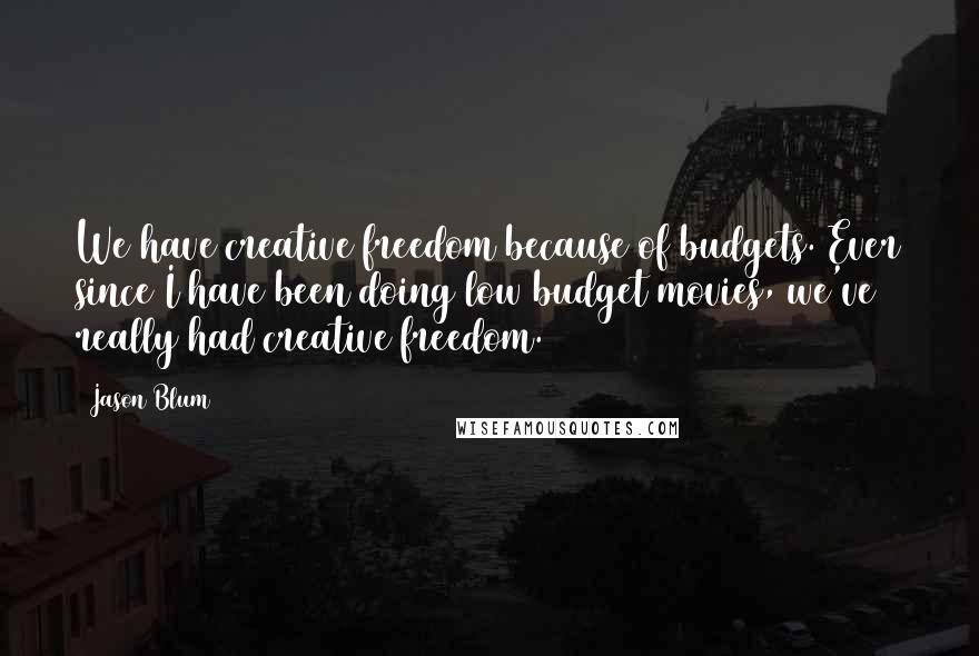 Jason Blum Quotes: We have creative freedom because of budgets. Ever since I have been doing low budget movies, we've really had creative freedom.