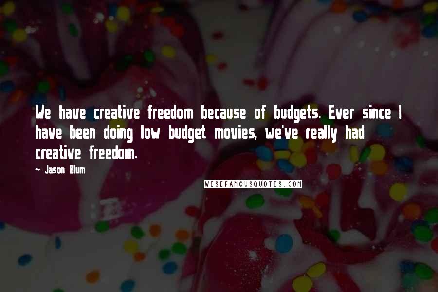 Jason Blum Quotes: We have creative freedom because of budgets. Ever since I have been doing low budget movies, we've really had creative freedom.