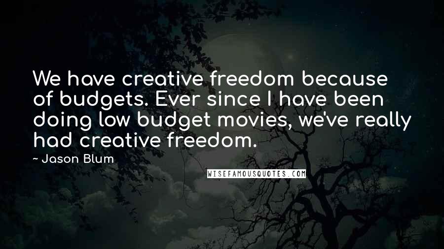 Jason Blum Quotes: We have creative freedom because of budgets. Ever since I have been doing low budget movies, we've really had creative freedom.