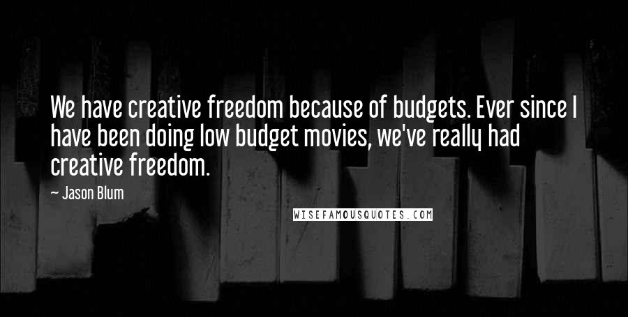 Jason Blum Quotes: We have creative freedom because of budgets. Ever since I have been doing low budget movies, we've really had creative freedom.