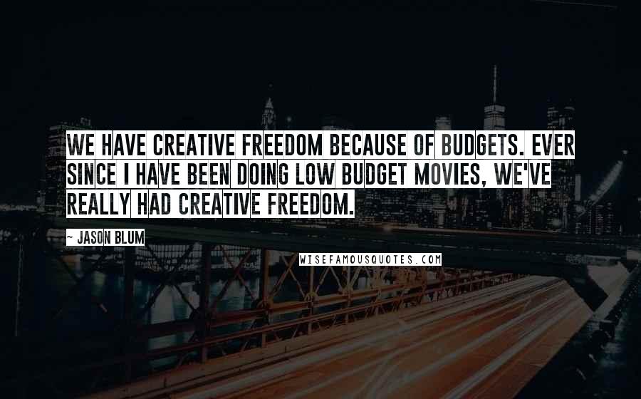 Jason Blum Quotes: We have creative freedom because of budgets. Ever since I have been doing low budget movies, we've really had creative freedom.