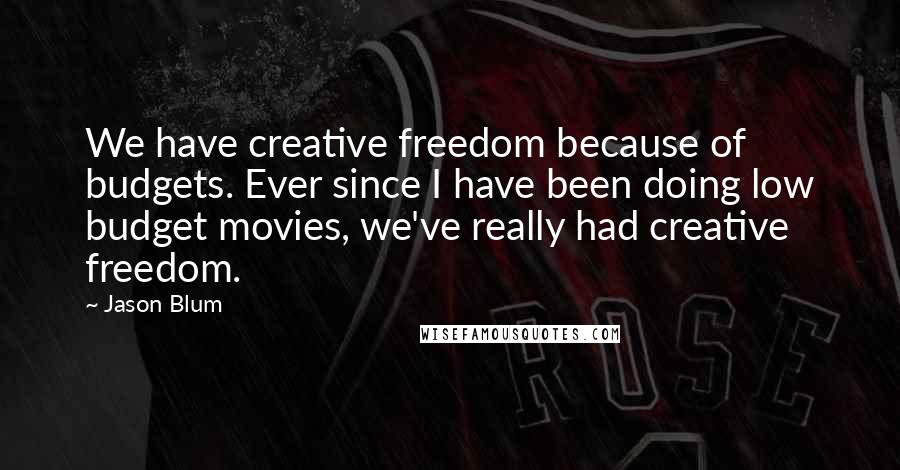 Jason Blum Quotes: We have creative freedom because of budgets. Ever since I have been doing low budget movies, we've really had creative freedom.