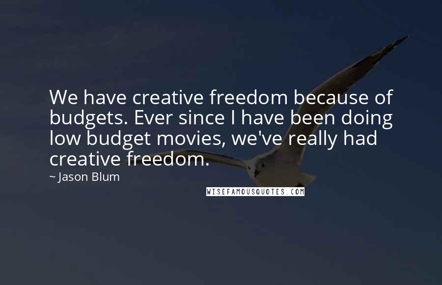 Jason Blum Quotes: We have creative freedom because of budgets. Ever since I have been doing low budget movies, we've really had creative freedom.