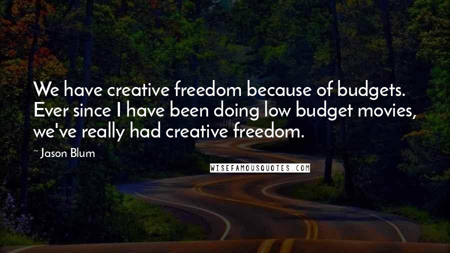 Jason Blum Quotes: We have creative freedom because of budgets. Ever since I have been doing low budget movies, we've really had creative freedom.