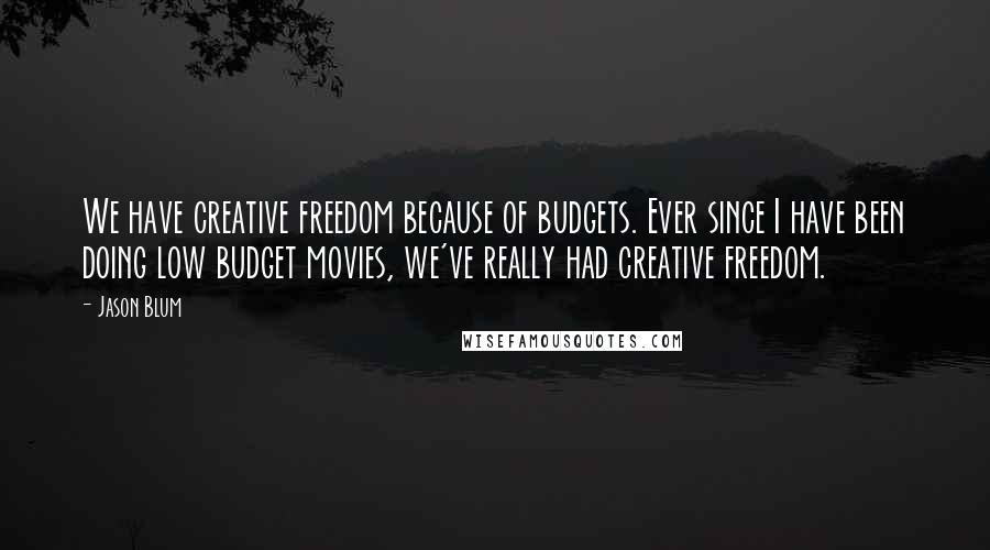 Jason Blum Quotes: We have creative freedom because of budgets. Ever since I have been doing low budget movies, we've really had creative freedom.