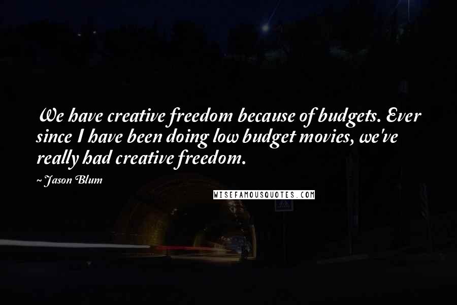 Jason Blum Quotes: We have creative freedom because of budgets. Ever since I have been doing low budget movies, we've really had creative freedom.