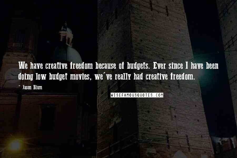 Jason Blum Quotes: We have creative freedom because of budgets. Ever since I have been doing low budget movies, we've really had creative freedom.
