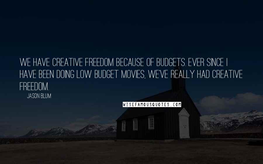 Jason Blum Quotes: We have creative freedom because of budgets. Ever since I have been doing low budget movies, we've really had creative freedom.