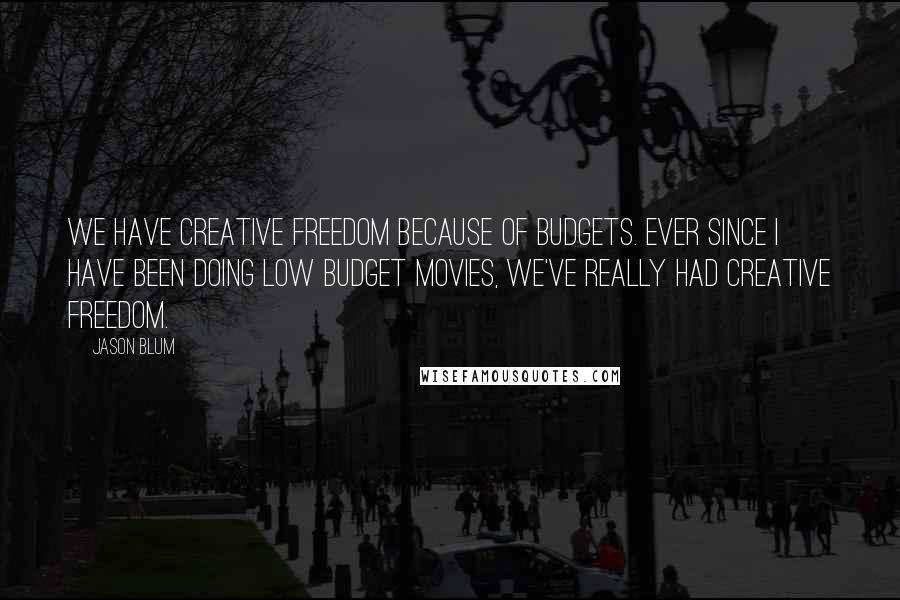 Jason Blum Quotes: We have creative freedom because of budgets. Ever since I have been doing low budget movies, we've really had creative freedom.