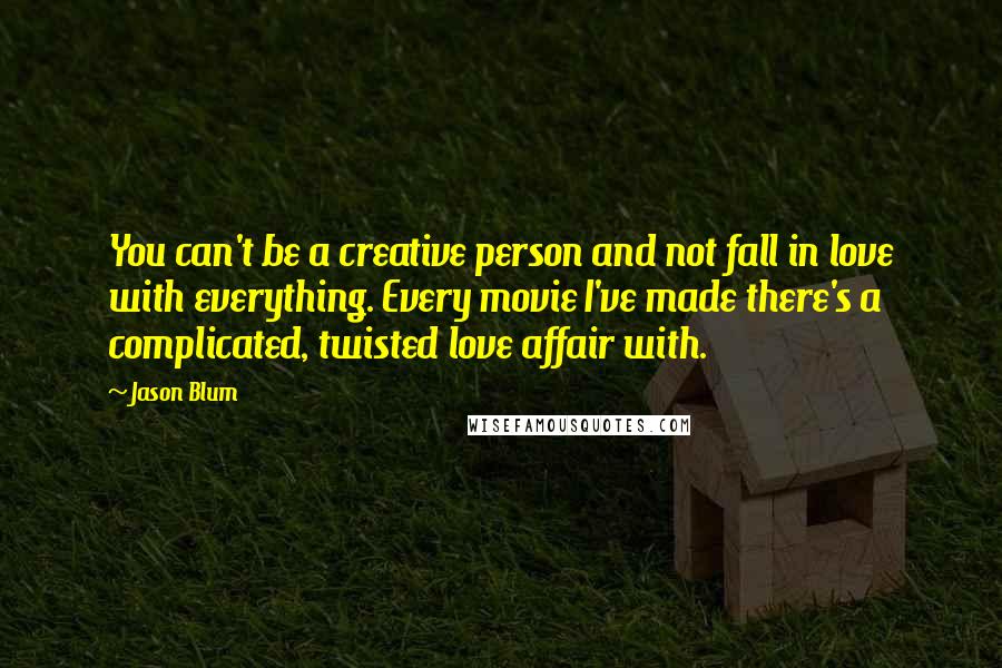 Jason Blum Quotes: You can't be a creative person and not fall in love with everything. Every movie I've made there's a complicated, twisted love affair with.