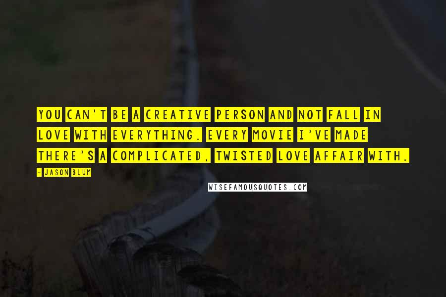 Jason Blum Quotes: You can't be a creative person and not fall in love with everything. Every movie I've made there's a complicated, twisted love affair with.