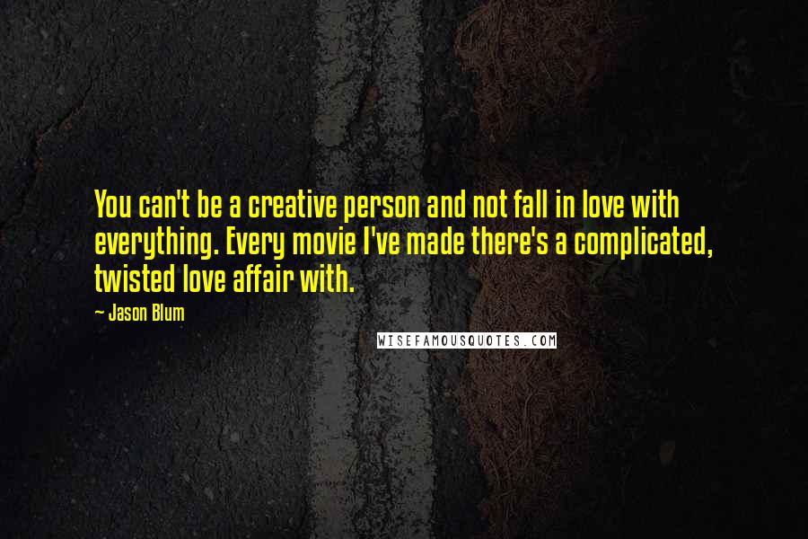 Jason Blum Quotes: You can't be a creative person and not fall in love with everything. Every movie I've made there's a complicated, twisted love affair with.