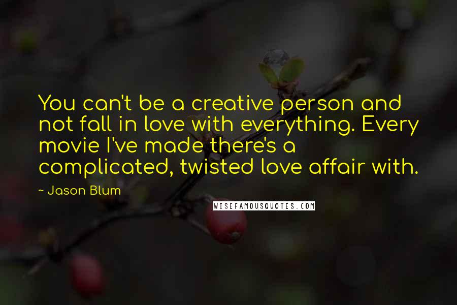 Jason Blum Quotes: You can't be a creative person and not fall in love with everything. Every movie I've made there's a complicated, twisted love affair with.