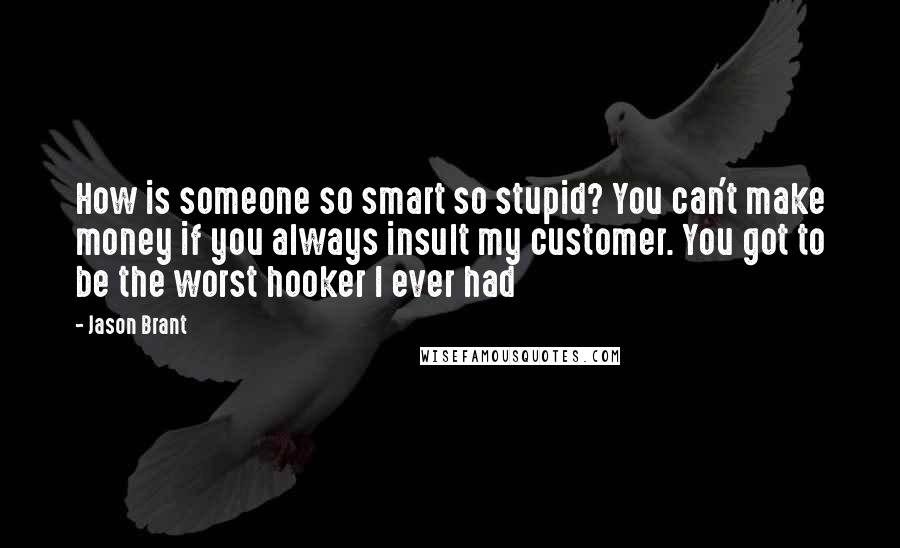 Jason Brant Quotes: How is someone so smart so stupid? You can't make money if you always insult my customer. You got to be the worst hooker I ever had